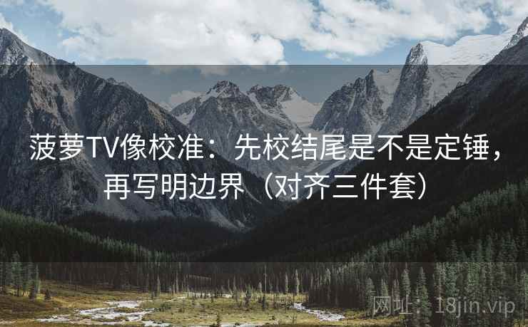 菠萝TV像校准：先校结尾是不是定锤，再写明边界（对齐三件套）