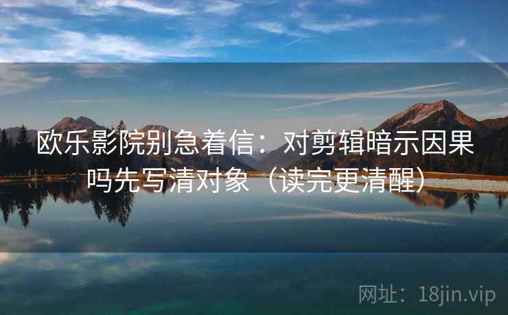 欧乐影院别急着信：对剪辑暗示因果吗先写清对象（读完更清醒）