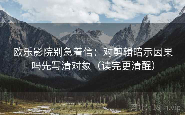 欧乐影院别急着信：对剪辑暗示因果吗先写清对象（读完更清醒）