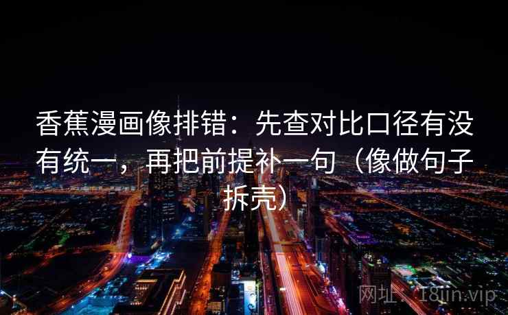 香蕉漫画像排错：先查对比口径有没有统一，再把前提补一句（像做句子拆壳）