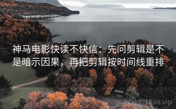 神马电影快读不快信：先问剪辑是不是暗示因果，再把剪辑按时间线重排