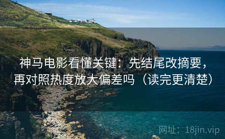 神马电影看懂关键:先结尾改摘要,再对照热度放大偏差吗(读完更清楚) 神马电影看懂关键:先结尾改摘要,再对照热度放大偏差吗(读完更清楚)
