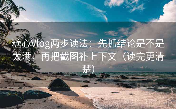 糖心Vlog两步读法：先抓结论是不是太满，再把截图补上下文（读完更清楚）