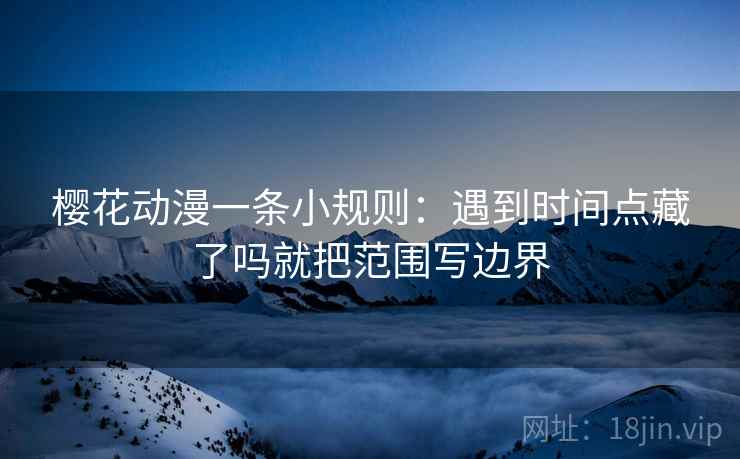 樱花动漫一条小规则：遇到时间点藏了吗就把范围写边界