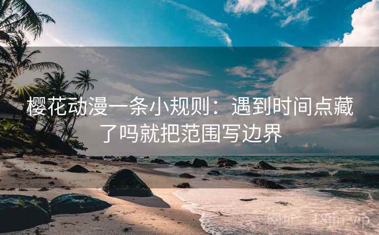 樱花动漫一条小规则：遇到时间点藏了吗就把范围写边界