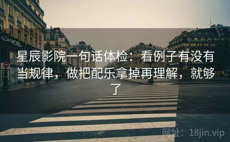 星辰影院一句话体检：看例子有没有当规律，做把配乐拿掉再理解，就够了