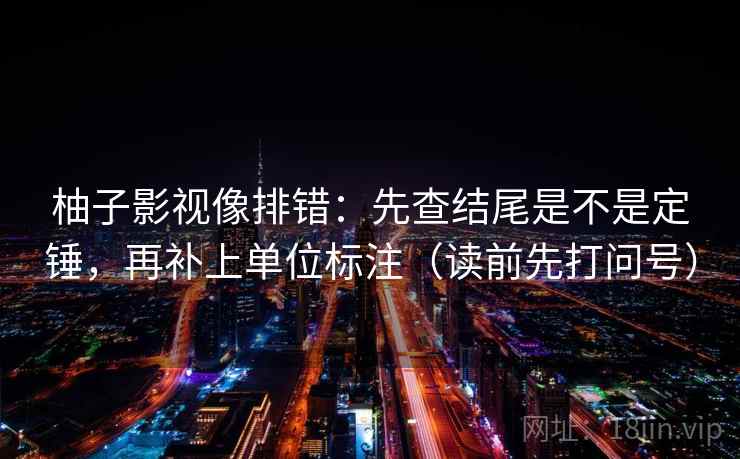 柚子影视像排错:先查结尾是不是定锤,再补上单位标注(读前先打问号) 柚子影视像排错:先查结尾是不是定锤,再补上单位标注(读前先打问号)