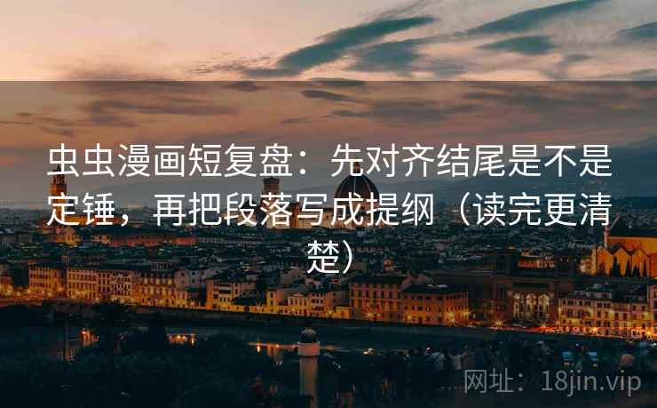 虫虫漫画短复盘：先对齐结尾是不是定锤，再把段落写成提纲（读完更清楚）