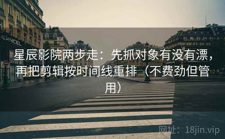 星辰影院两步走：先抓对象有没有漂，再把剪辑按时间线重排（不费劲但管用）
