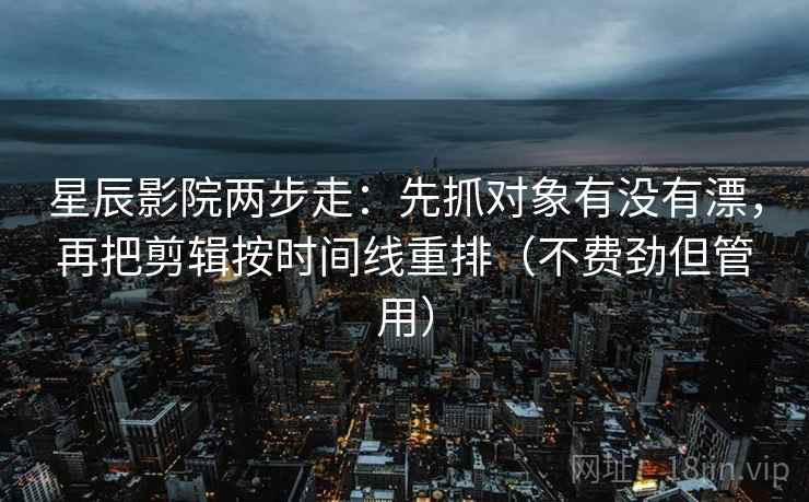 星辰影院两步走:先抓对象有没有漂,再把剪辑按时间线重排(不费劲但管用) 星辰影院两步走:先抓对象有没有漂,再把剪辑按时间线重排(不费劲但管用)