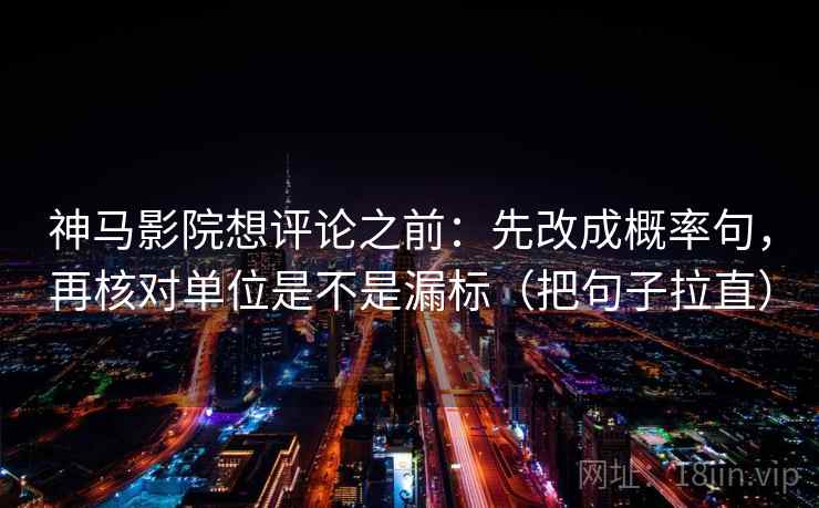神马影院想评论之前:先改成概率句,再核对单位是不是漏标(把句子拉直) 神马影院想评论之前:先改成概率句,再核对单位是不是漏标(把句子拉直)