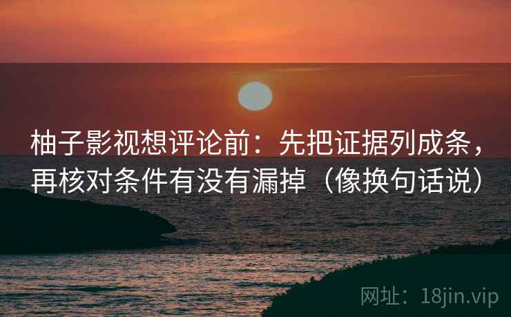 柚子影视想评论前:先把证据列成条,再核对条件有没有漏掉(像换句话说) 柚子影视想评论前:先把证据列成条,再核对条件有没有漏掉(像换句话说)