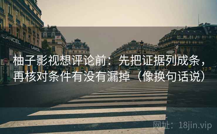 柚子影视想评论前：先把证据列成条，再核对条件有没有漏掉（像换句话说）
