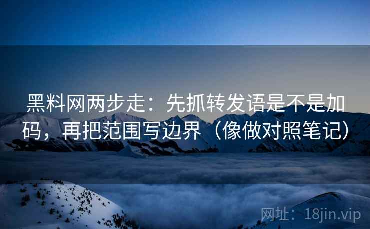 黑料网两步走：先抓转发语是不是加码，再把范围写边界（像做对照笔记）