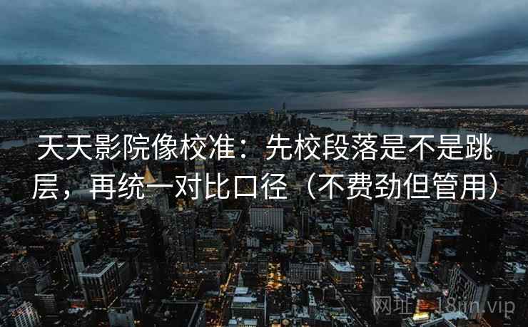 天天影院像校准：先校段落是不是跳层，再统一对比口径（不费劲但管用）