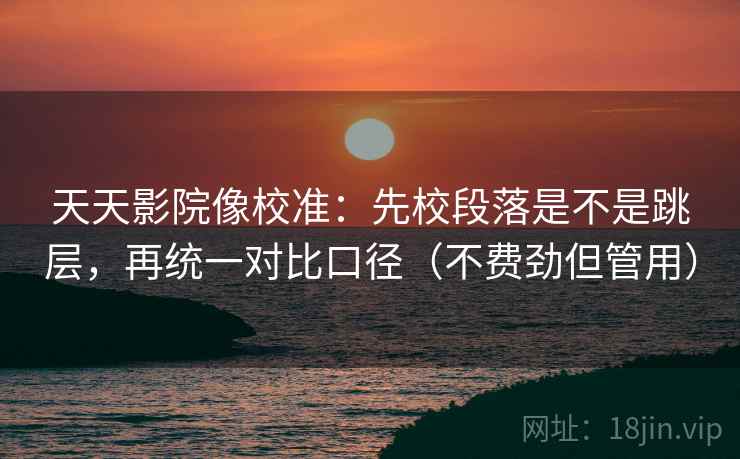 天天影院像校准:先校段落是不是跳层,再统一对比口径(不费劲但管用) 天天影院像校准:先校段落是不是跳层,再统一对比口径(不费劲但管用)