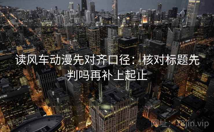 读风车动漫先对齐口径：核对标题先判吗再补上起止