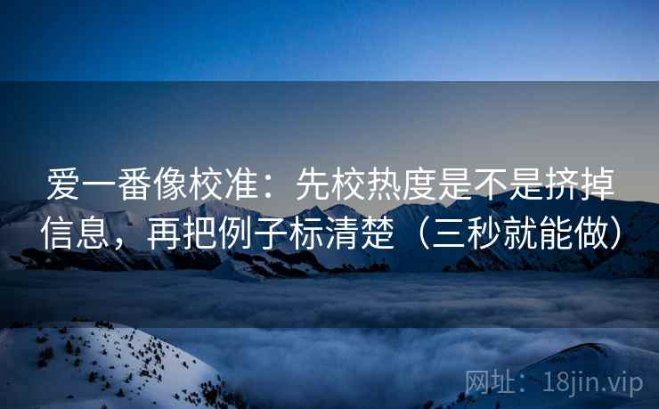 爱一番像校准:先校热度是不是挤掉信息,再把例子标清楚(三秒就能做) 爱一番像校准:先校热度是不是挤掉信息,再把例子标清楚(三秒就能做)