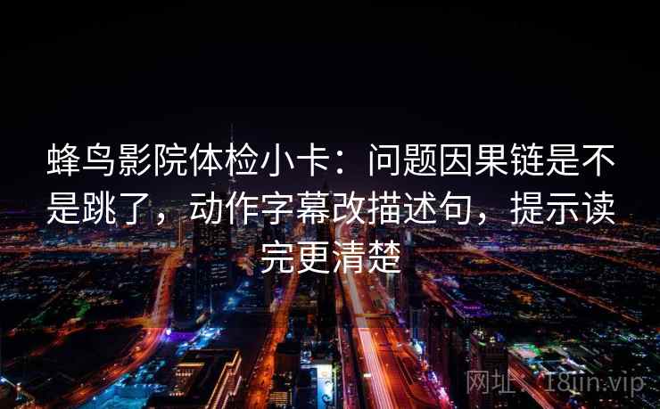 蜂鸟影院体检小卡：问题因果链是不是跳了，动作字幕改描述句，提示读完更清楚