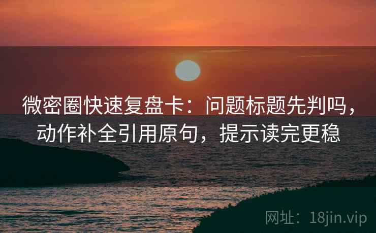 微密圈快速复盘卡：问题标题先判吗，动作补全引用原句，提示读完更稳