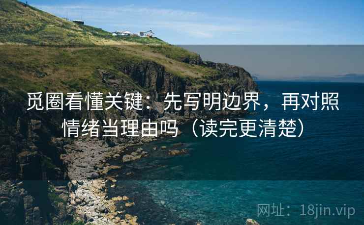 觅圈看懂关键:先写明边界,再对照情绪当理由吗(读完更清楚) 觅圈看懂关键:先写明边界,再对照情绪当理由吗(读完更清楚)