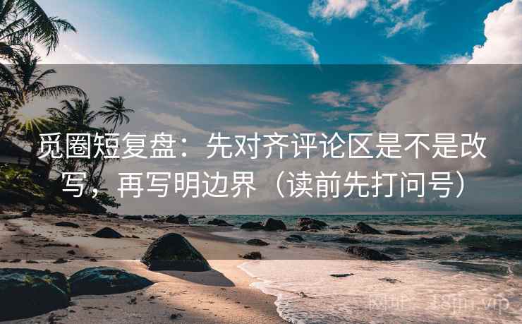 觅圈短复盘:先对齐评论区是不是改写,再写明边界(读前先打问号) 觅圈短复盘:先对齐评论区是不是改写,再写明边界(读前先打问号)