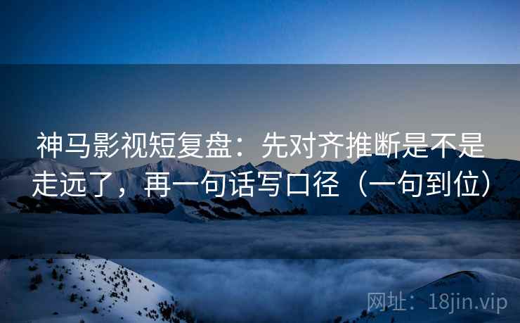 神马影视短复盘：先对齐推断是不是走远了，再一句话写口径（一句到位）