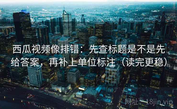 西瓜视频像排错:先查标题是不是先给答案,再补上单位标注(读完更稳) 西瓜视频像排错:先查标题是不是先给答案,再补上单位标注(读完更稳)