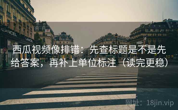 西瓜视频像排错：先查标题是不是先给答案，再补上单位标注（读完更稳）