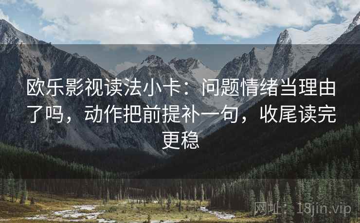 欧乐影视读法小卡:问题情绪当理由了吗,动作把前提补一句,收尾读完更稳 欧乐影视读法小卡:问题情绪当理由了吗,动作把前提补一句,收尾读完更稳