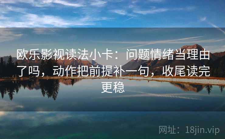 欧乐影视读法小卡：问题情绪当理由了吗，动作把前提补一句，收尾读完更稳