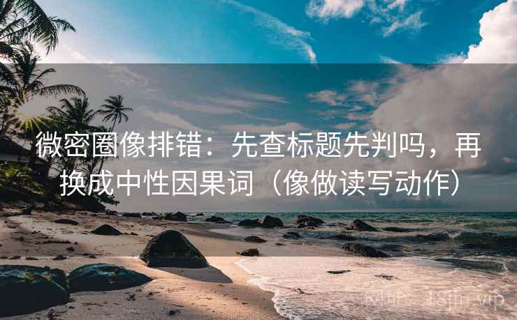 微密圈像排错：先查标题先判吗，再换成中性因果词（像做读写动作）
