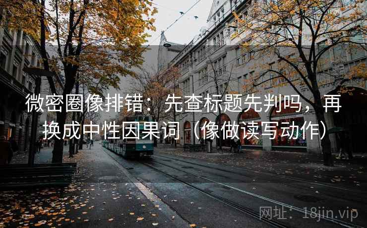微密圈像排错：先查标题先判吗，再换成中性因果词（像做读写动作）