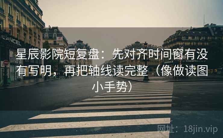 星辰影院短复盘：先对齐时间窗有没有写明，再把轴线读完整（像做读图小手势）