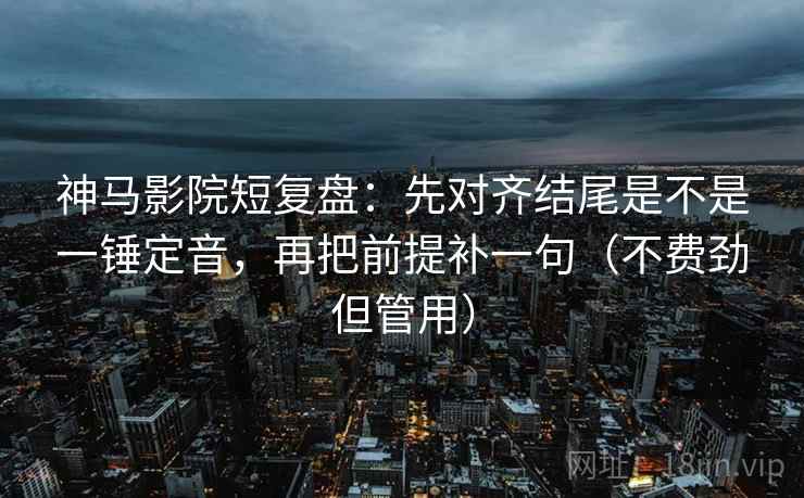 神马影院短复盘:先对齐结尾是不是一锤定音,再把前提补一句(不费劲但管用) 神马影院短复盘:先对齐结尾是不是一锤定音,再把前提补一句(不费劲但管用)