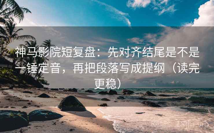 神马影院短复盘:先对齐结尾是不是一锤定音,再把段落写成提纲(读完更稳) 神马影院短复盘:先对齐结尾是不是一锤定音,再把段落写成提纲(读完更稳)