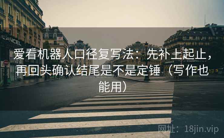 爱看机器人口径复写法：先补上起止，再回头确认结尾是不是定锤（写作也能用）