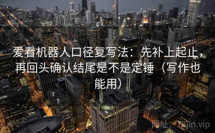 爱看机器人口径复写法:先补上起止,再回头确认结尾是不是定锤(写作也能用) 爱看机器人口径复写法:先补上起止,再回头确认结尾是不是定锤(写作也能用)