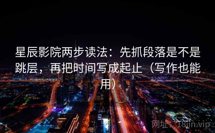 星辰影院两步读法：先抓段落是不是跳层，再把时间写成起止（写作也能用）
