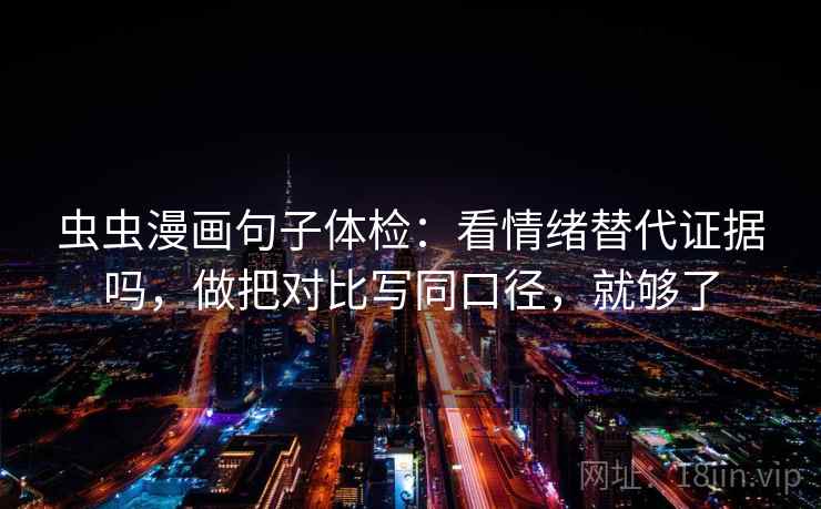 虫虫漫画句子体检:看情绪替代证据吗,做把对比写同口径,就够了 虫虫漫画句子体检:看情绪替代证据吗,做把对比写同口径,就够了