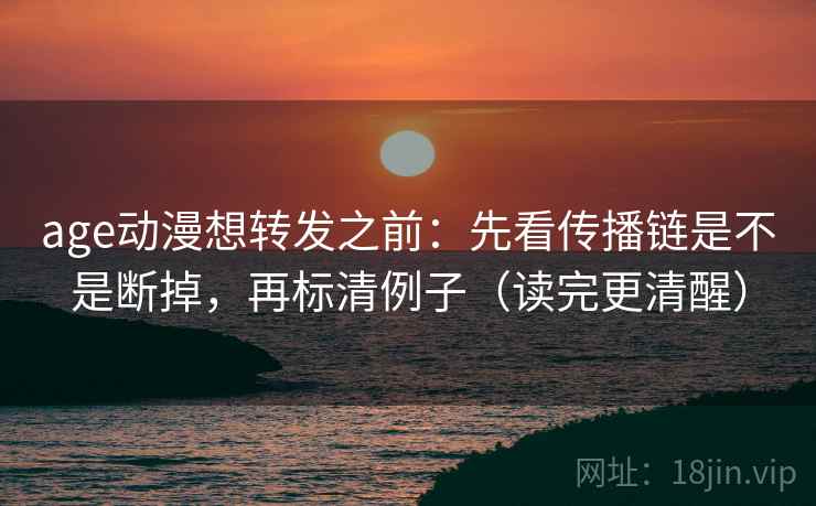 age动漫想转发之前:先看传播链是不是断掉,再标清例子(读完更清醒) age动漫想转发之前:先看传播链是不是断掉,再标清例子(读完更清醒)
