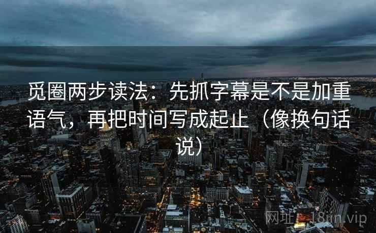 觅圈两步读法:先抓字幕是不是加重语气,再把时间写成起止(像换句话说) 觅圈两步读法:先抓字幕是不是加重语气,再把时间写成起止(像换句话说)