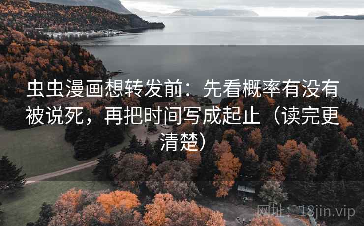 虫虫漫画想转发前：先看概率有没有被说死，再把时间写成起止（读完更清楚）
