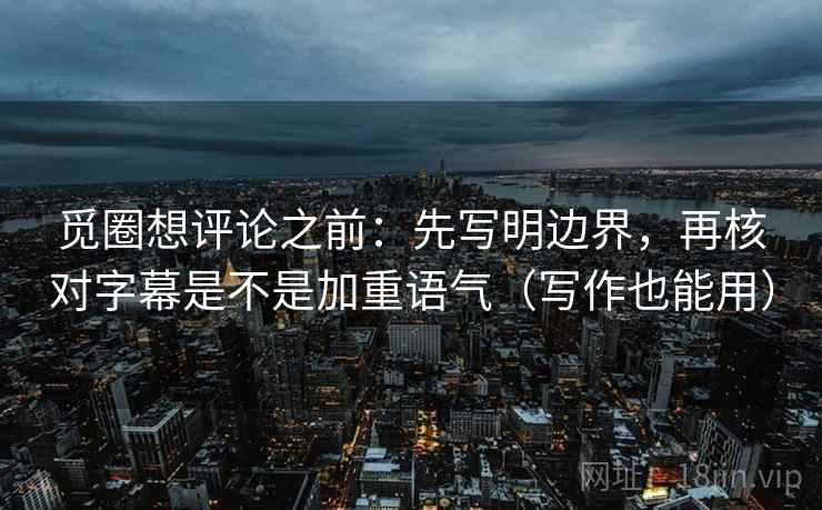 觅圈想评论之前：先写明边界，再核对字幕是不是加重语气（写作也能用）