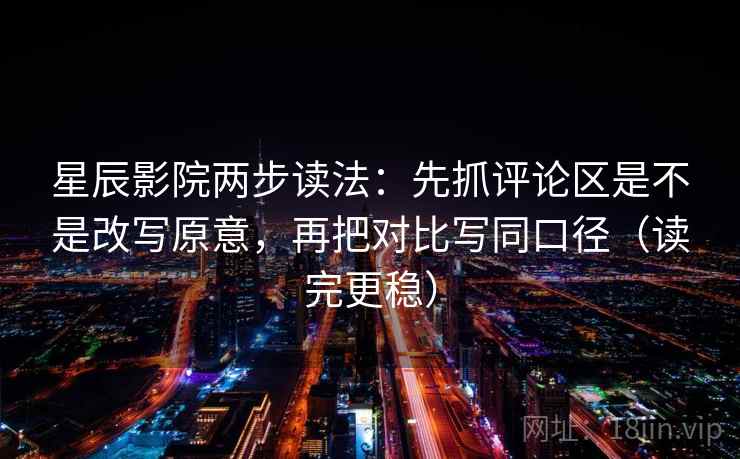 星辰影院两步读法:先抓评论区是不是改写原意,再把对比写同口径(读完更稳) 星辰影院两步读法:先抓评论区是不是改写原意,再把对比写同口径(读完更稳)