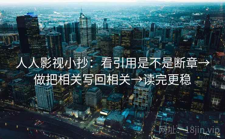 人人影视小抄：看引用是不是断章→做把相关写回相关→读完更稳