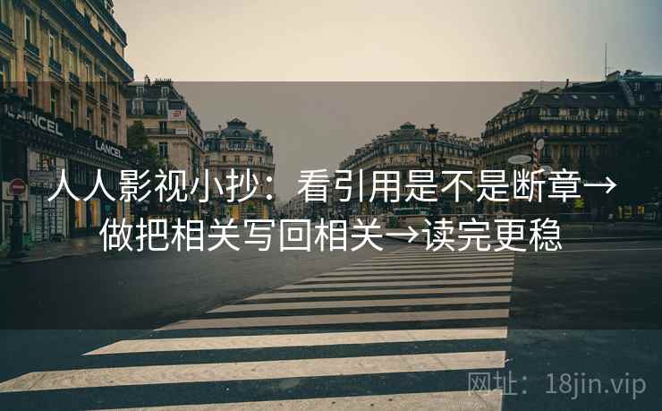人人影视小抄:看引用是不是断章→做把相关写回相关→读完更稳 人人影视小抄:看引用是不是断章→做把相关写回相关→读完更稳