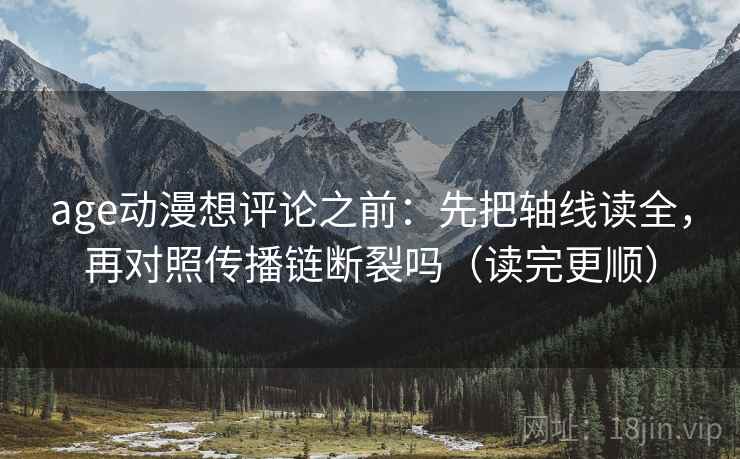 age动漫想评论之前：先把轴线读全，再对照传播链断裂吗（读完更顺）