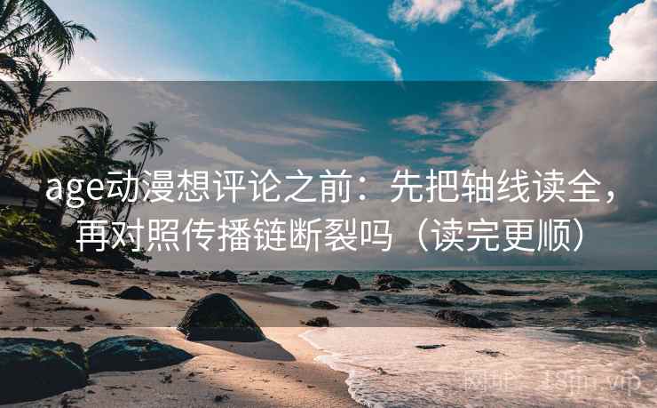 age动漫想评论之前：先把轴线读全，再对照传播链断裂吗（读完更顺）