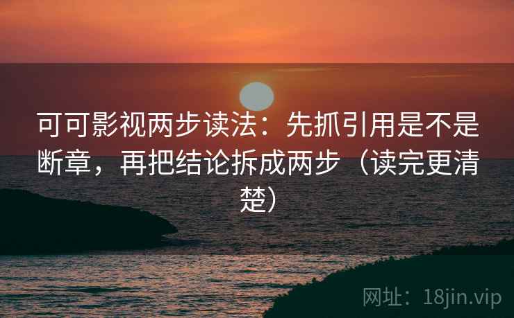 可可影视两步读法：先抓引用是不是断章，再把结论拆成两步（读完更清楚）